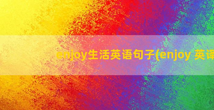 enjoy生活英语句子(enjoy 英译)